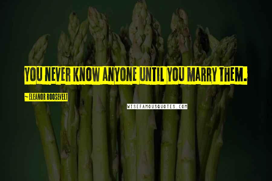 Eleanor Roosevelt Quotes: You never know anyone until you marry them.