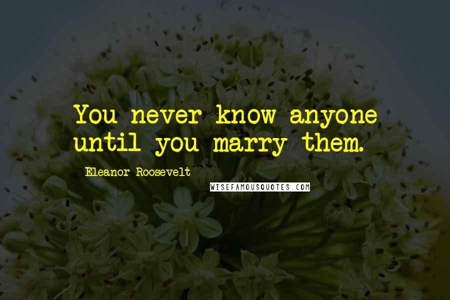 Eleanor Roosevelt Quotes: You never know anyone until you marry them.