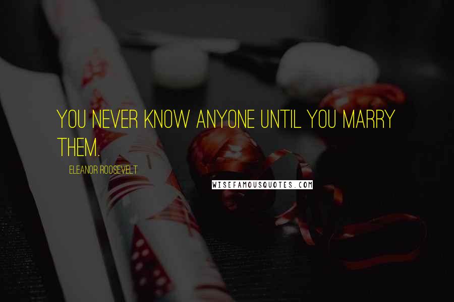 Eleanor Roosevelt Quotes: You never know anyone until you marry them.