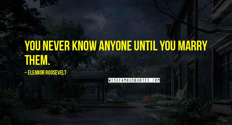Eleanor Roosevelt Quotes: You never know anyone until you marry them.