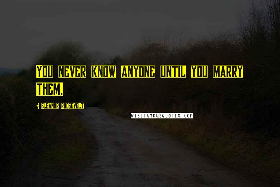 Eleanor Roosevelt Quotes: You never know anyone until you marry them.