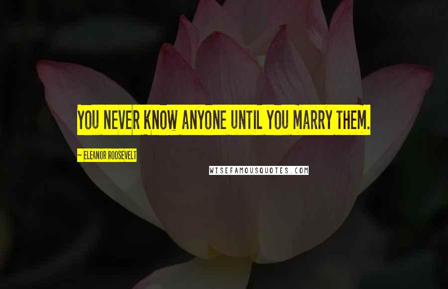 Eleanor Roosevelt Quotes: You never know anyone until you marry them.