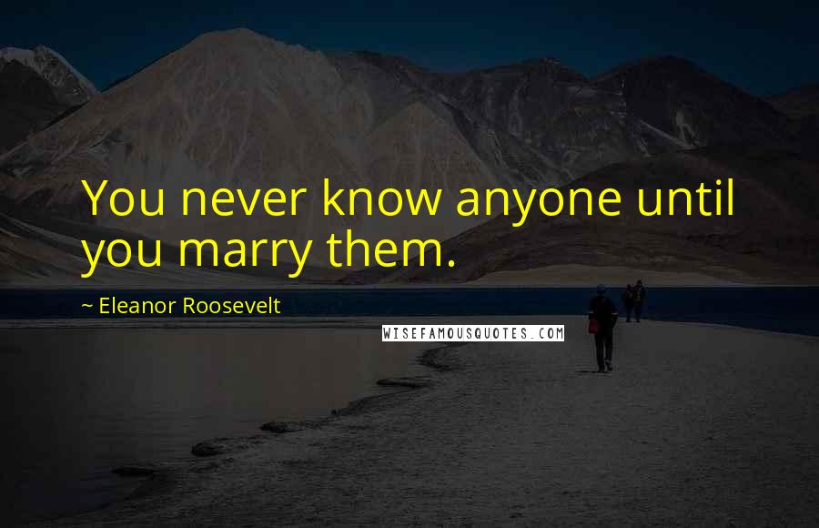 Eleanor Roosevelt Quotes: You never know anyone until you marry them.