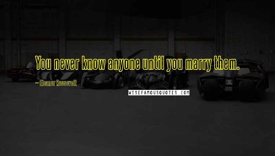 Eleanor Roosevelt Quotes: You never know anyone until you marry them.