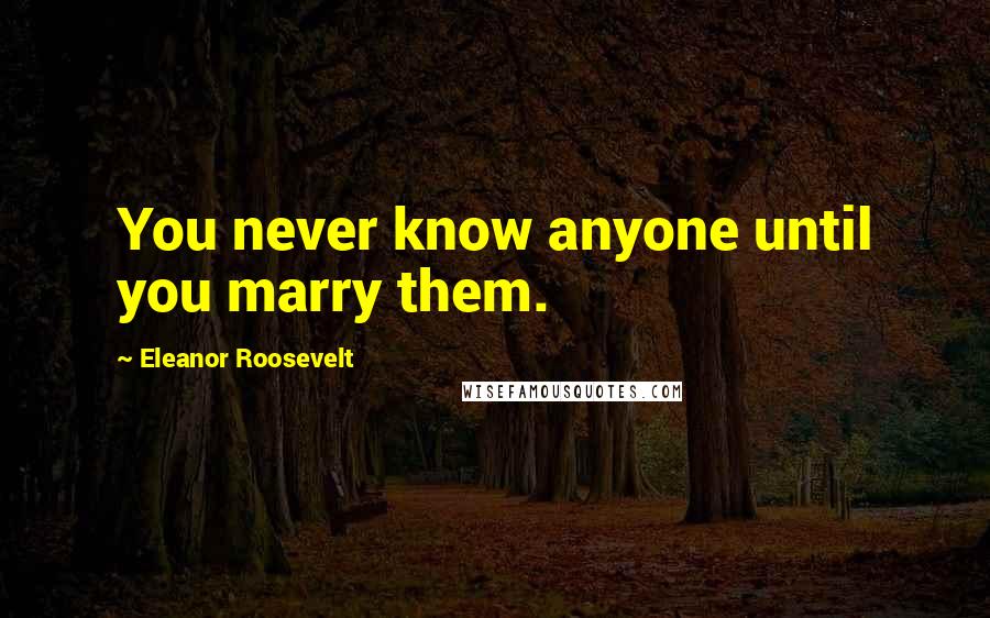 Eleanor Roosevelt Quotes: You never know anyone until you marry them.