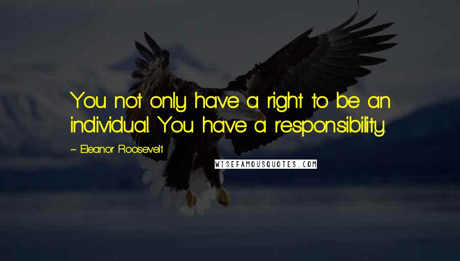 Eleanor Roosevelt Quotes: You not only have a right to be an individual. You have a responsibility.