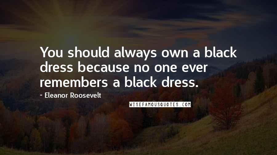 Eleanor Roosevelt Quotes: You should always own a black dress because no one ever remembers a black dress.