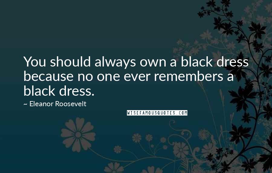 Eleanor Roosevelt Quotes: You should always own a black dress because no one ever remembers a black dress.