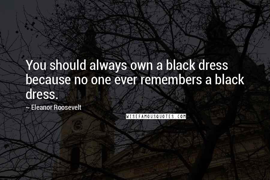 Eleanor Roosevelt Quotes: You should always own a black dress because no one ever remembers a black dress.