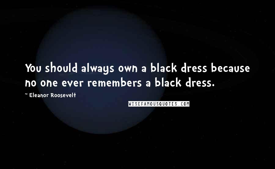 Eleanor Roosevelt Quotes: You should always own a black dress because no one ever remembers a black dress.