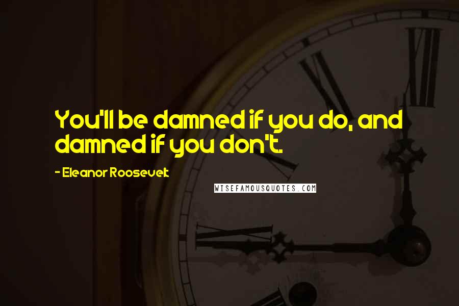 Eleanor Roosevelt Quotes: You'll be damned if you do, and damned if you don't.