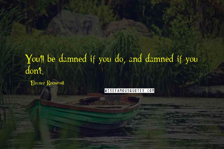 Eleanor Roosevelt Quotes: You'll be damned if you do, and damned if you don't.