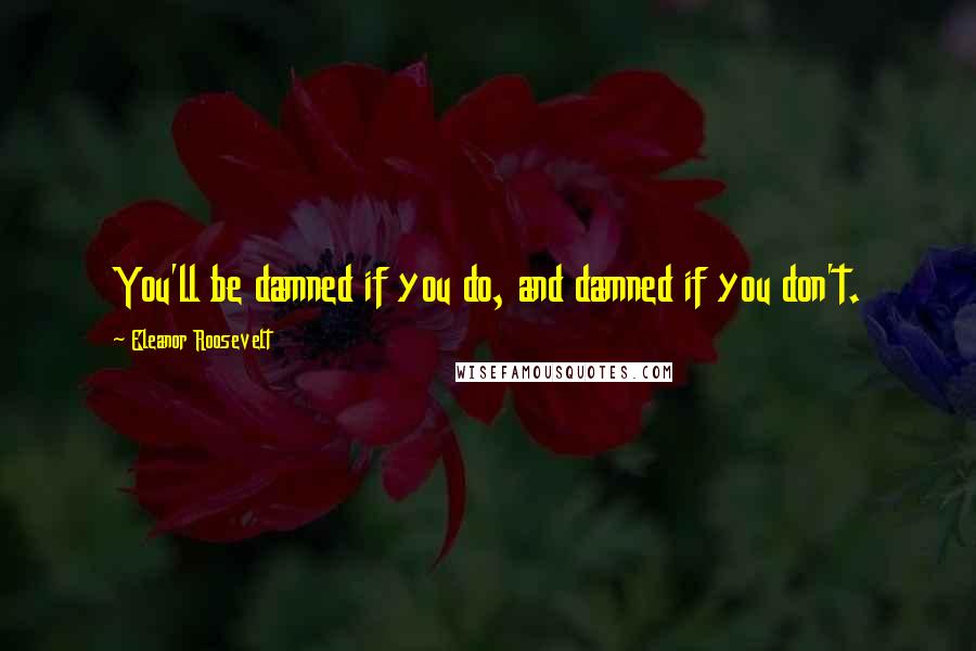 Eleanor Roosevelt Quotes: You'll be damned if you do, and damned if you don't.