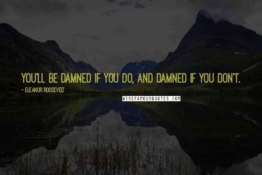 Eleanor Roosevelt Quotes: You'll be damned if you do, and damned if you don't.