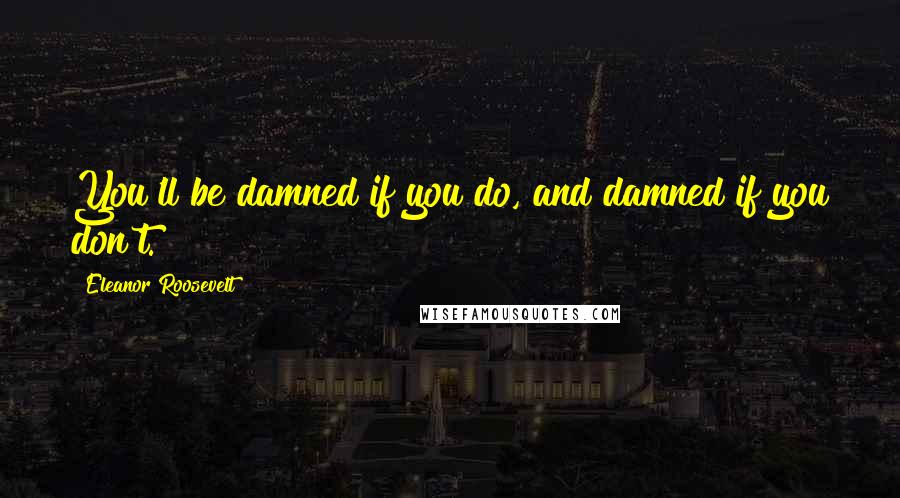 Eleanor Roosevelt Quotes: You'll be damned if you do, and damned if you don't.
