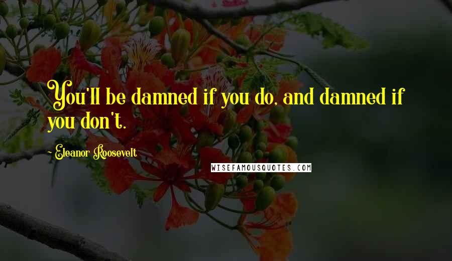 Eleanor Roosevelt Quotes: You'll be damned if you do, and damned if you don't.