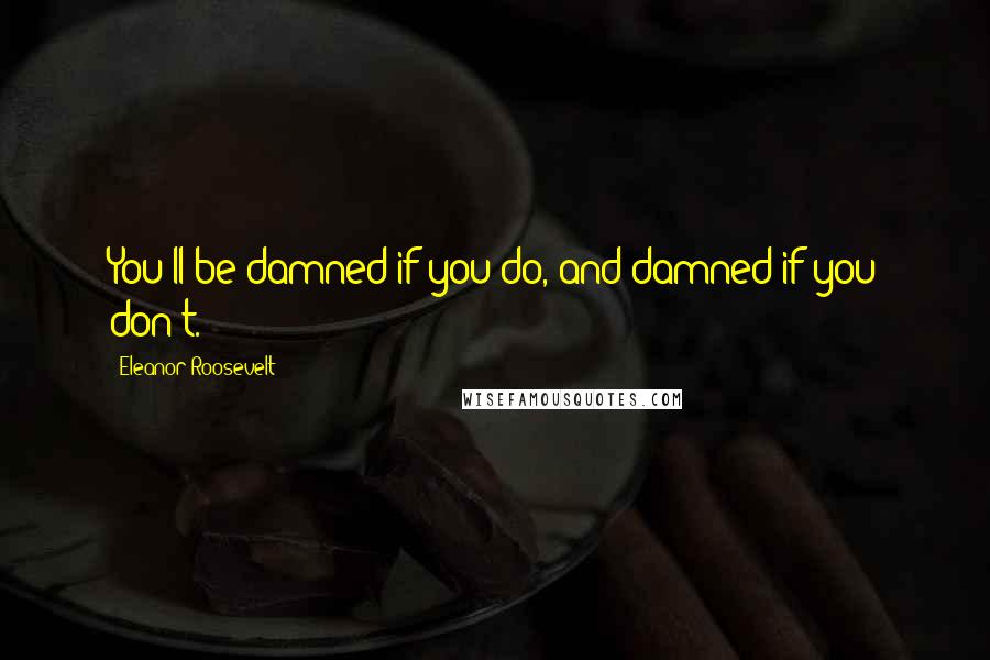 Eleanor Roosevelt Quotes: You'll be damned if you do, and damned if you don't.