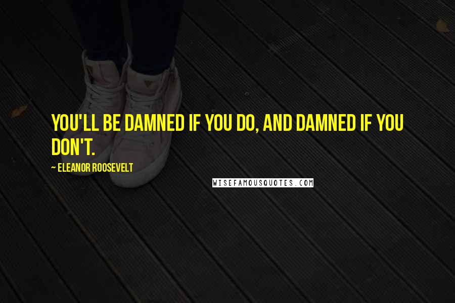 Eleanor Roosevelt Quotes: You'll be damned if you do, and damned if you don't.