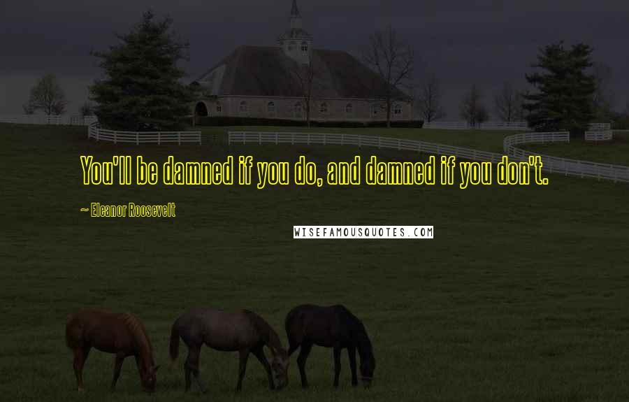 Eleanor Roosevelt Quotes: You'll be damned if you do, and damned if you don't.