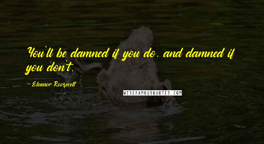 Eleanor Roosevelt Quotes: You'll be damned if you do, and damned if you don't.