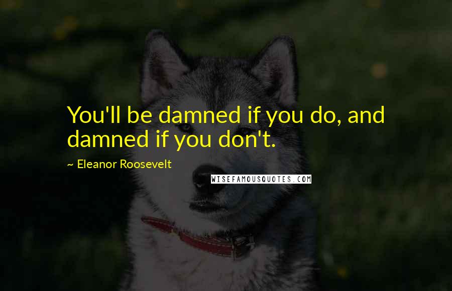 Eleanor Roosevelt Quotes: You'll be damned if you do, and damned if you don't.