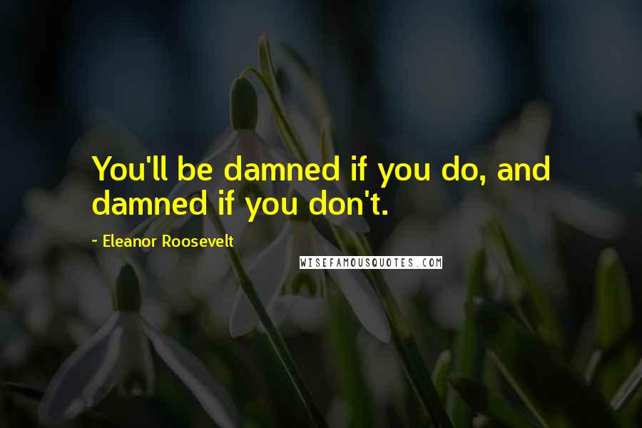 Eleanor Roosevelt Quotes: You'll be damned if you do, and damned if you don't.