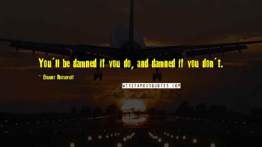 Eleanor Roosevelt Quotes: You'll be damned if you do, and damned if you don't.