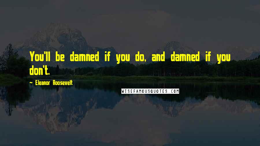 Eleanor Roosevelt Quotes: You'll be damned if you do, and damned if you don't.