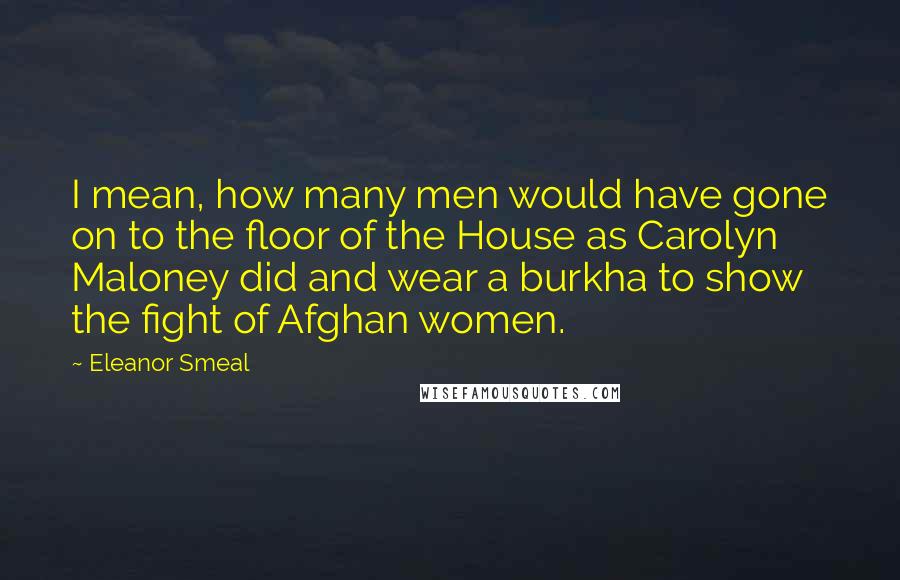 Eleanor Smeal Quotes: I mean, how many men would have gone on to the floor of the House as Carolyn Maloney did and wear a burkha to show the fight of Afghan women.