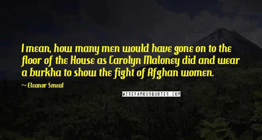 Eleanor Smeal Quotes: I mean, how many men would have gone on to the floor of the House as Carolyn Maloney did and wear a burkha to show the fight of Afghan women.