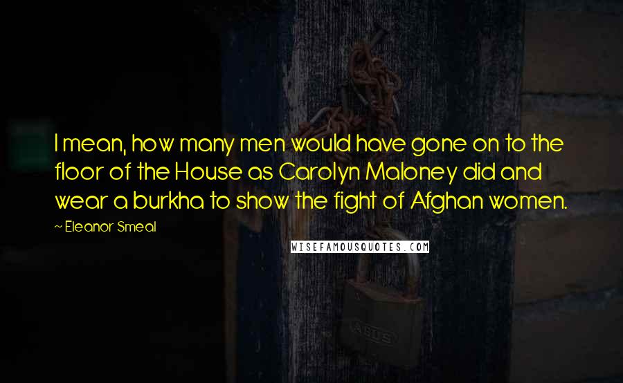 Eleanor Smeal Quotes: I mean, how many men would have gone on to the floor of the House as Carolyn Maloney did and wear a burkha to show the fight of Afghan women.