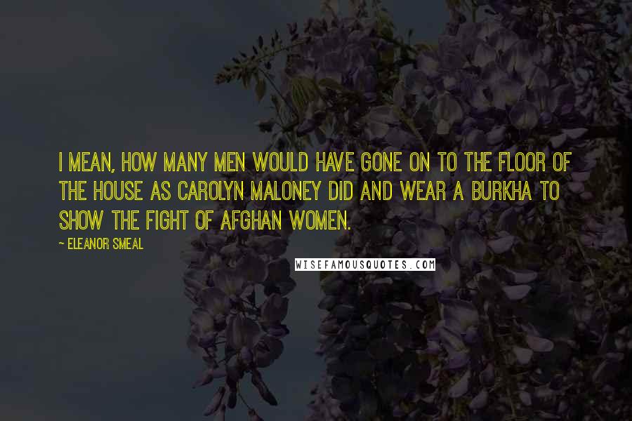 Eleanor Smeal Quotes: I mean, how many men would have gone on to the floor of the House as Carolyn Maloney did and wear a burkha to show the fight of Afghan women.