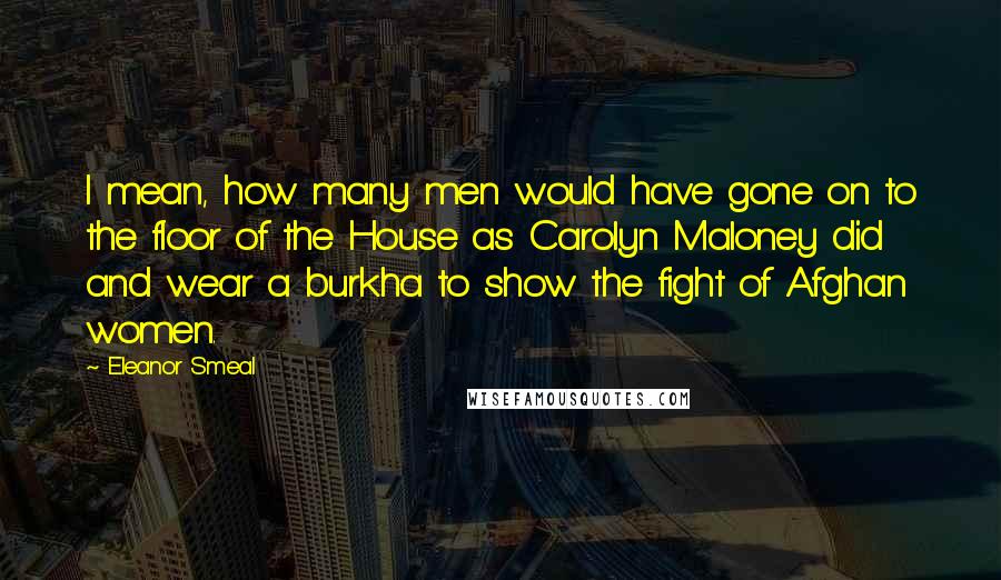 Eleanor Smeal Quotes: I mean, how many men would have gone on to the floor of the House as Carolyn Maloney did and wear a burkha to show the fight of Afghan women.