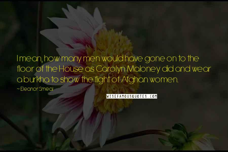 Eleanor Smeal Quotes: I mean, how many men would have gone on to the floor of the House as Carolyn Maloney did and wear a burkha to show the fight of Afghan women.