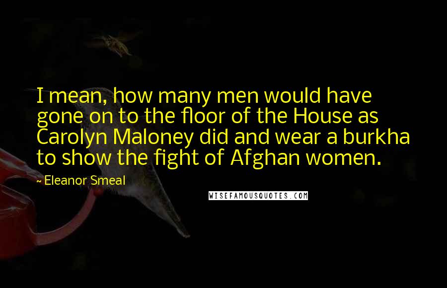 Eleanor Smeal Quotes: I mean, how many men would have gone on to the floor of the House as Carolyn Maloney did and wear a burkha to show the fight of Afghan women.