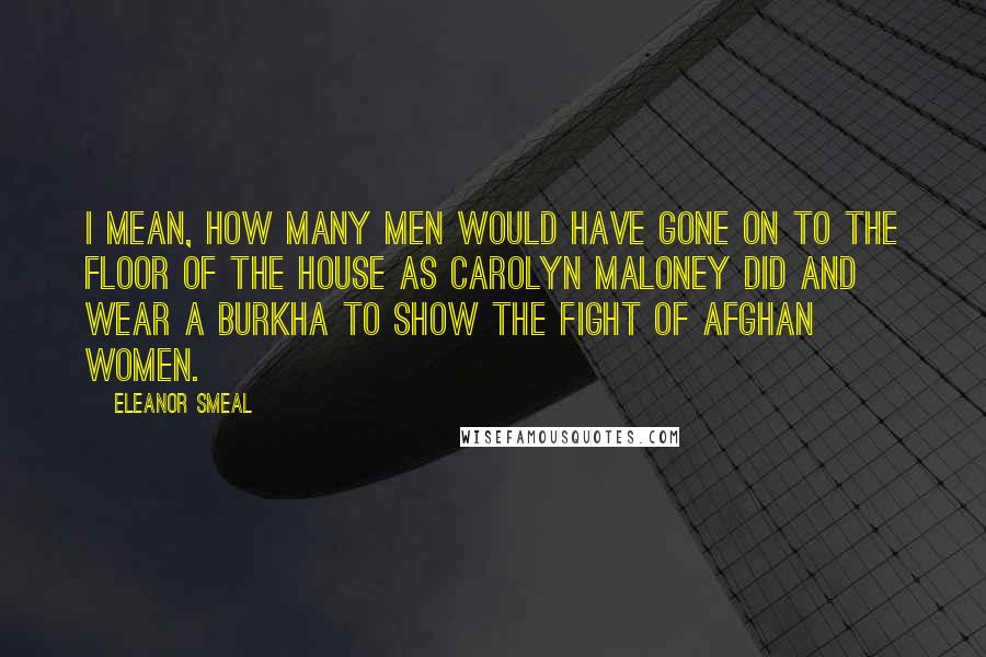 Eleanor Smeal Quotes: I mean, how many men would have gone on to the floor of the House as Carolyn Maloney did and wear a burkha to show the fight of Afghan women.