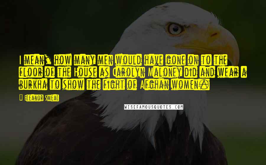 Eleanor Smeal Quotes: I mean, how many men would have gone on to the floor of the House as Carolyn Maloney did and wear a burkha to show the fight of Afghan women.