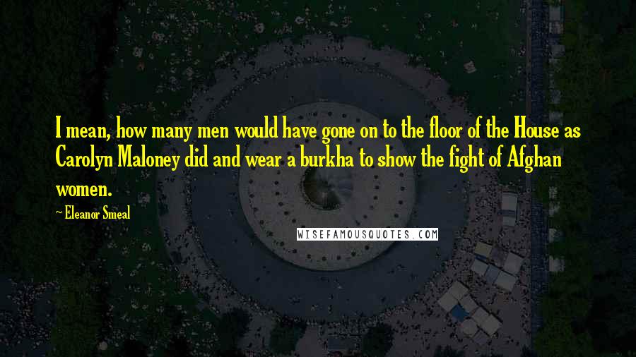 Eleanor Smeal Quotes: I mean, how many men would have gone on to the floor of the House as Carolyn Maloney did and wear a burkha to show the fight of Afghan women.