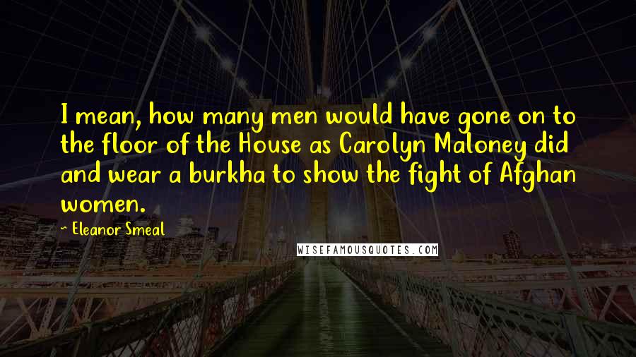 Eleanor Smeal Quotes: I mean, how many men would have gone on to the floor of the House as Carolyn Maloney did and wear a burkha to show the fight of Afghan women.