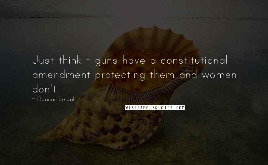 Eleanor Smeal Quotes: Just think - guns have a constitutional amendment protecting them and women don't.