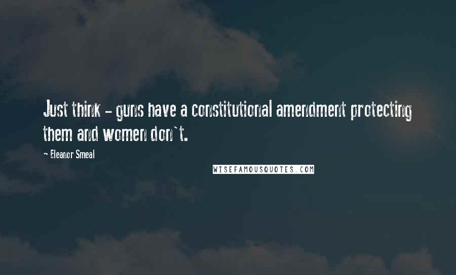 Eleanor Smeal Quotes: Just think - guns have a constitutional amendment protecting them and women don't.