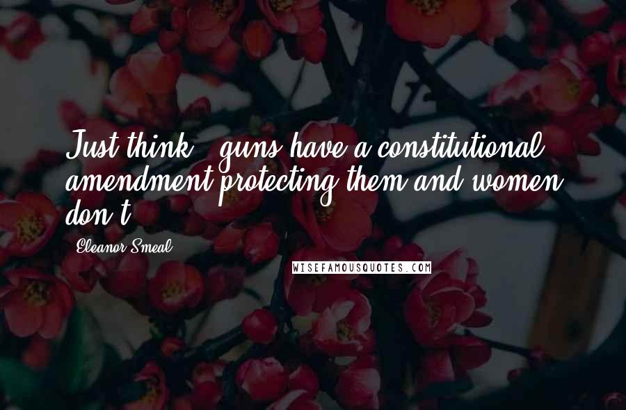 Eleanor Smeal Quotes: Just think - guns have a constitutional amendment protecting them and women don't.