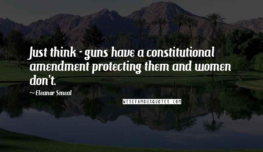 Eleanor Smeal Quotes: Just think - guns have a constitutional amendment protecting them and women don't.