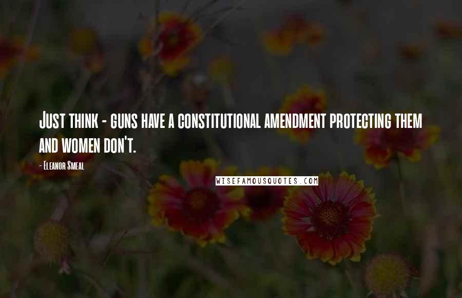 Eleanor Smeal Quotes: Just think - guns have a constitutional amendment protecting them and women don't.