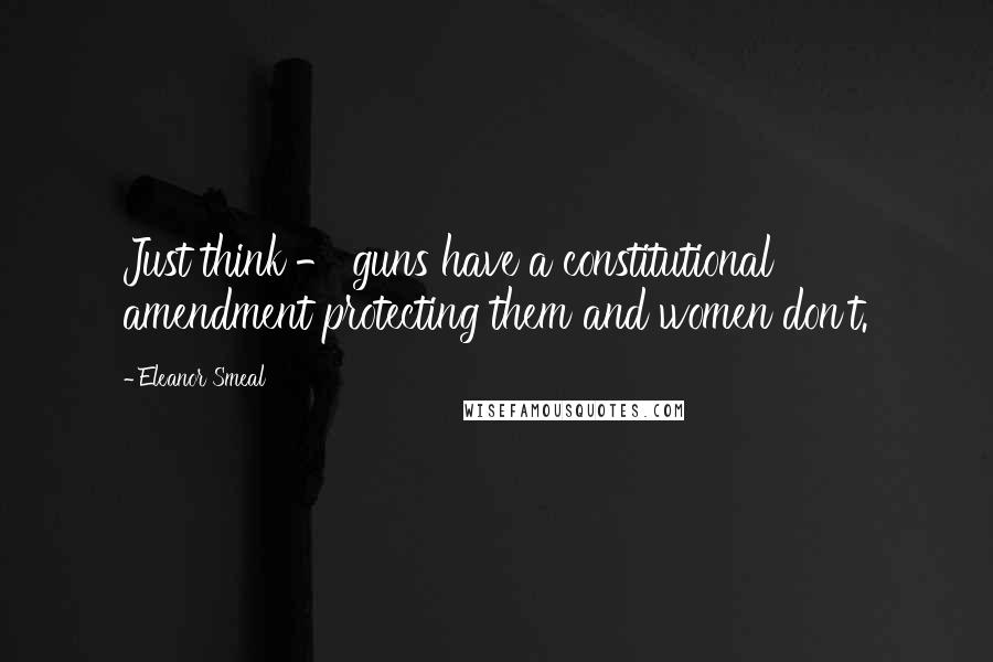 Eleanor Smeal Quotes: Just think - guns have a constitutional amendment protecting them and women don't.