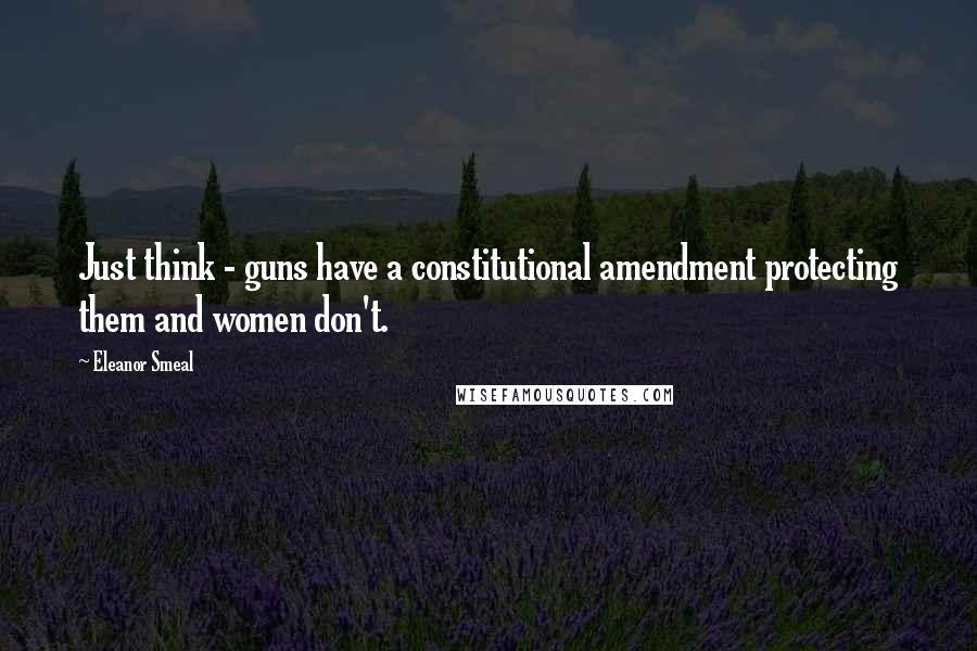 Eleanor Smeal Quotes: Just think - guns have a constitutional amendment protecting them and women don't.