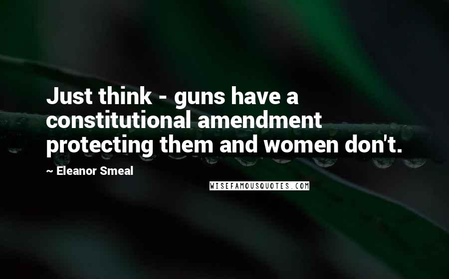 Eleanor Smeal Quotes: Just think - guns have a constitutional amendment protecting them and women don't.