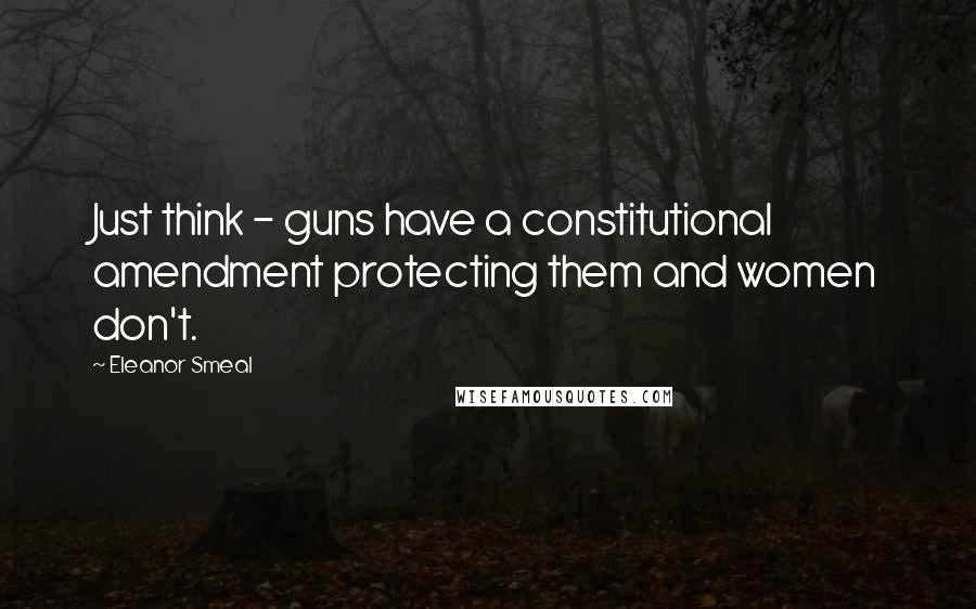 Eleanor Smeal Quotes: Just think - guns have a constitutional amendment protecting them and women don't.