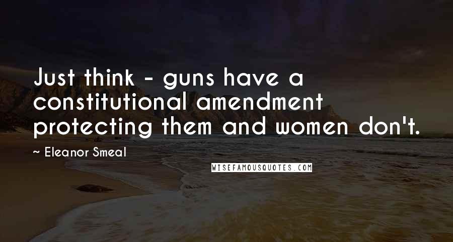 Eleanor Smeal Quotes: Just think - guns have a constitutional amendment protecting them and women don't.