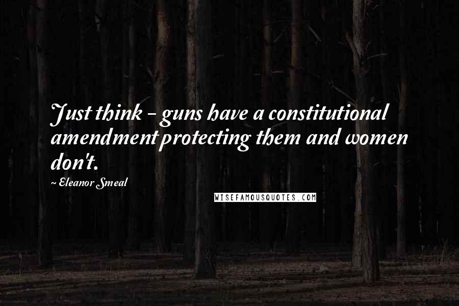 Eleanor Smeal Quotes: Just think - guns have a constitutional amendment protecting them and women don't.